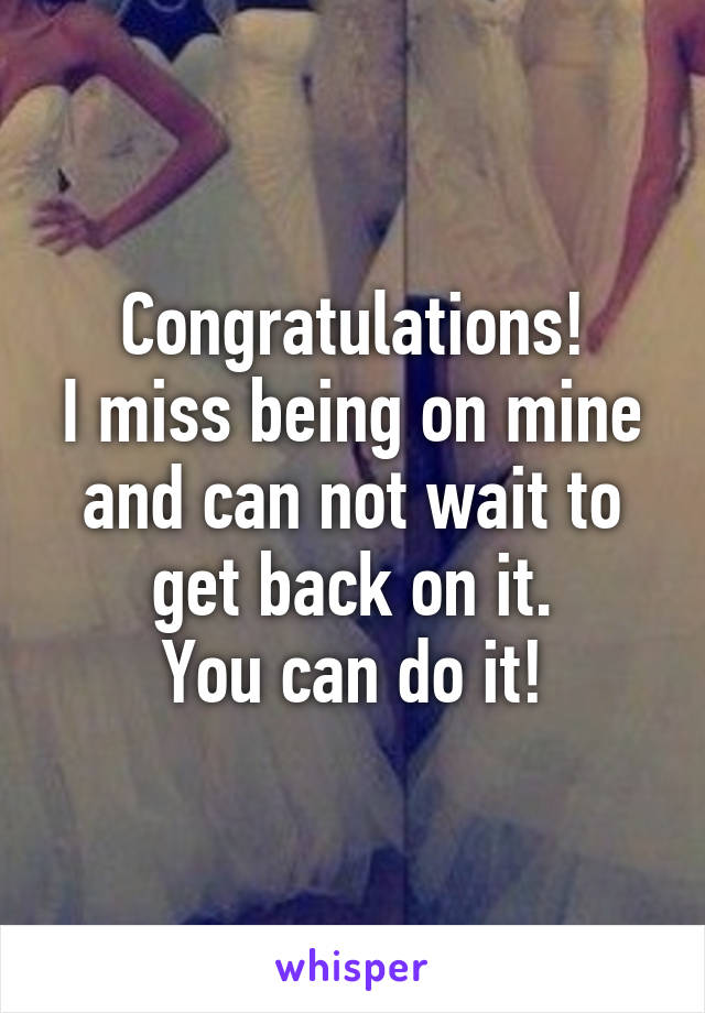 Congratulations!
I miss being on mine and can not wait to get back on it.
You can do it!