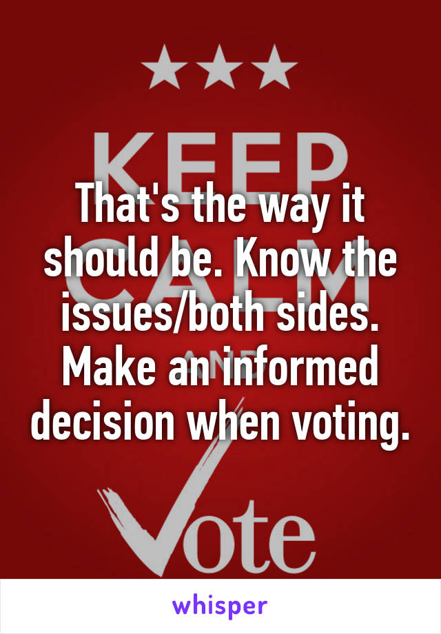 That's the way it should be. Know the issues/both sides. Make an informed decision when voting.