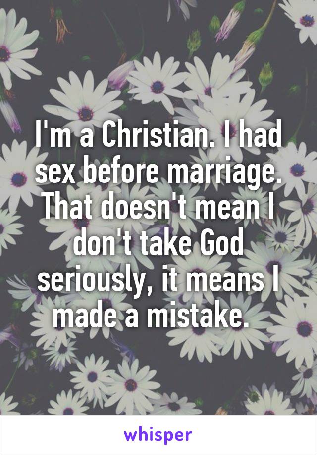 I'm a Christian. I had sex before marriage. That doesn't mean I don't take God seriously, it means I made a mistake.  