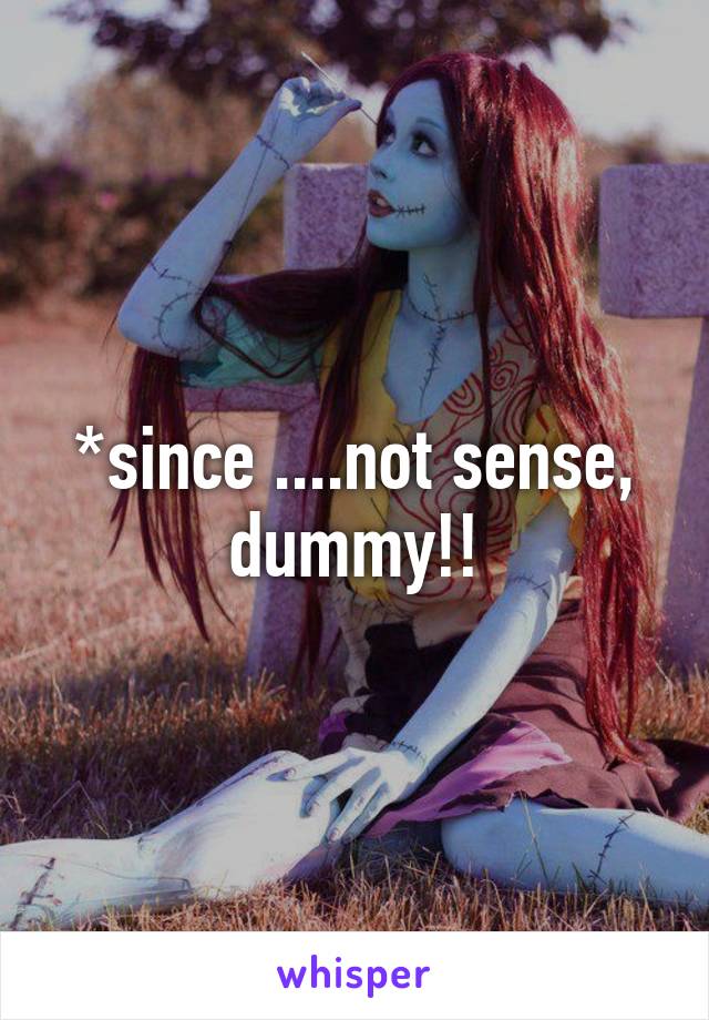 *since ....not sense, dummy!!