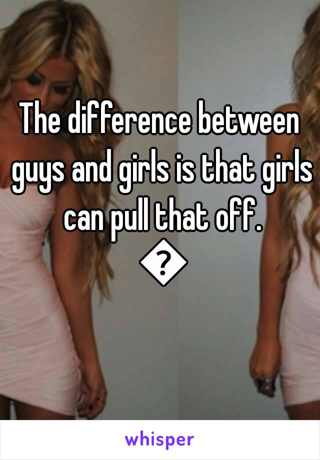 The difference between guys and girls is that girls can pull that off. 😏