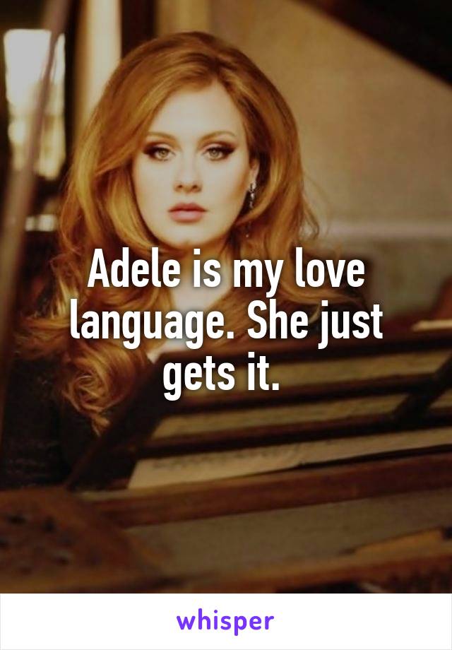 Adele is my love language. She just gets it. 