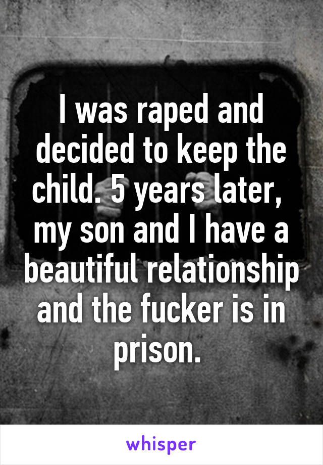 I was raped and decided to keep the child. 5 years later,  my son and I have a beautiful relationship and the fucker is in prison. 