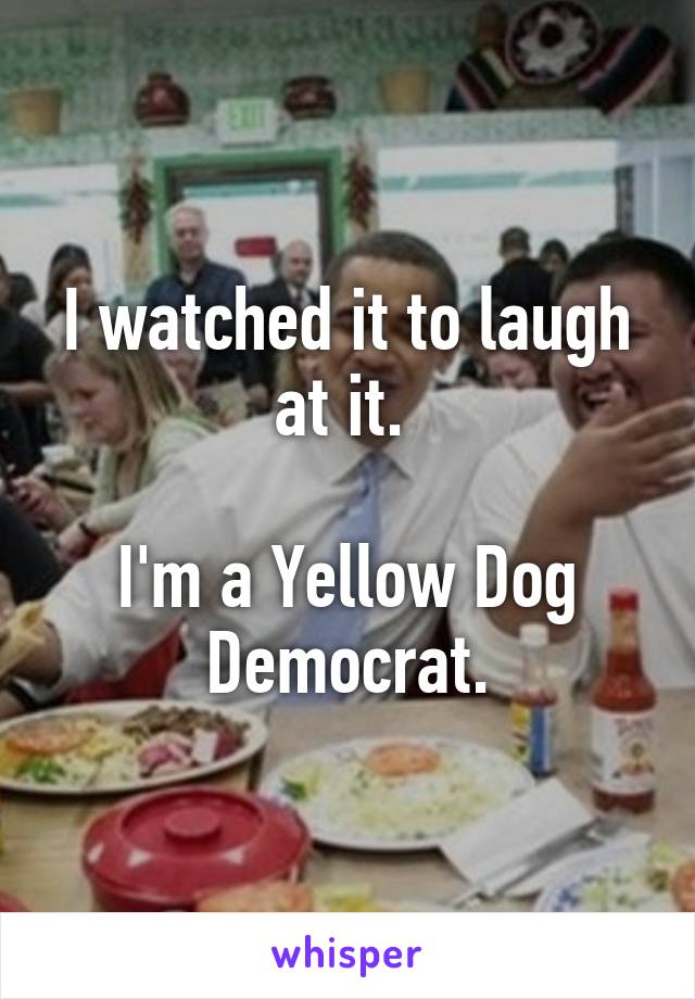 I watched it to laugh at it. 

I'm a Yellow Dog Democrat.