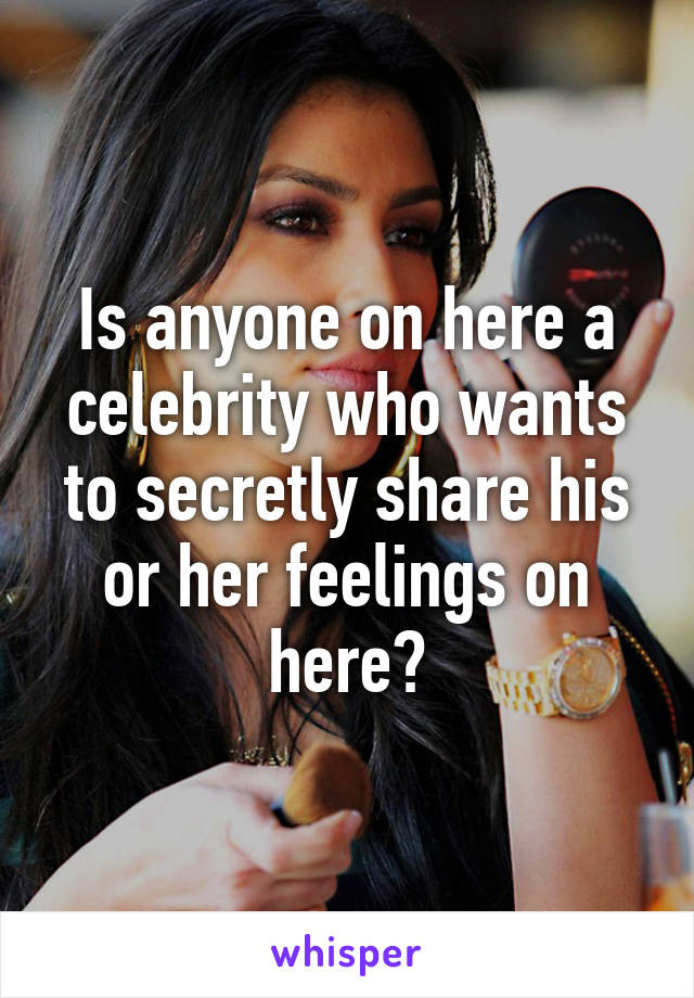 Is anyone on here a celebrity who wants to secretly share his or her feelings on here?