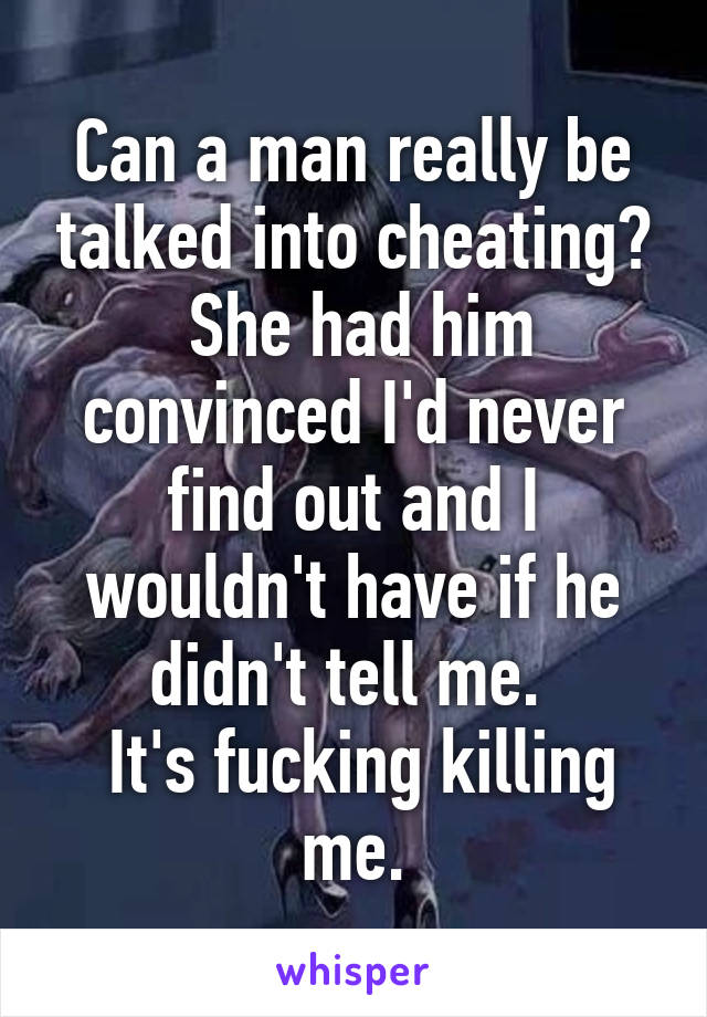 Can a man really be talked into cheating?
 She had him convinced I'd never find out and I wouldn't have if he didn't tell me. 
 It's fucking killing me.