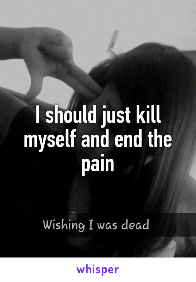 I should just kill myself and end the pain