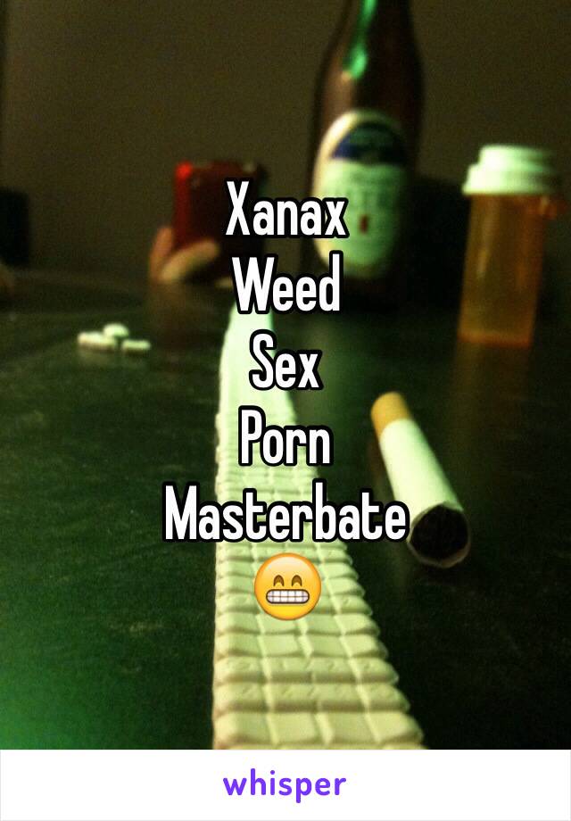 Xanax
Weed
Sex
Porn
Masterbate
😁