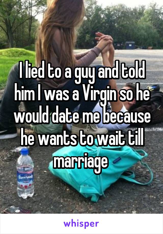 I lied to a guy and told him I was a Virgin so he would date me because he wants to wait till marriage 