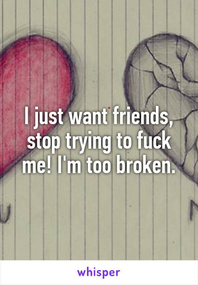 I just want friends, stop trying to fuck me! I'm too broken.