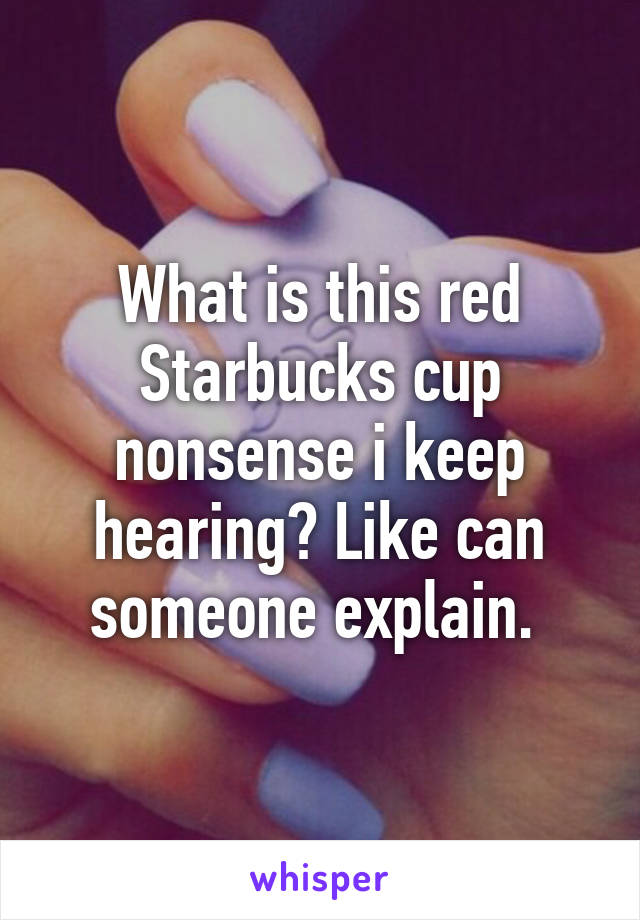 What is this red Starbucks cup nonsense i keep hearing? Like can someone explain. 