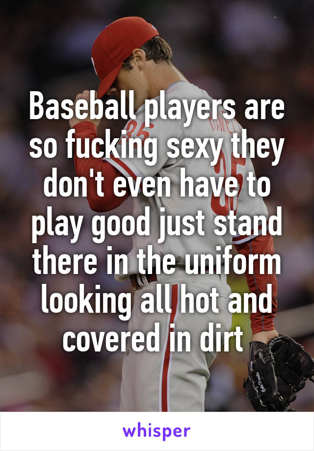 Baseball players are so fucking sexy they don't even have to play good just stand there in the uniform looking all hot and covered in dirt 