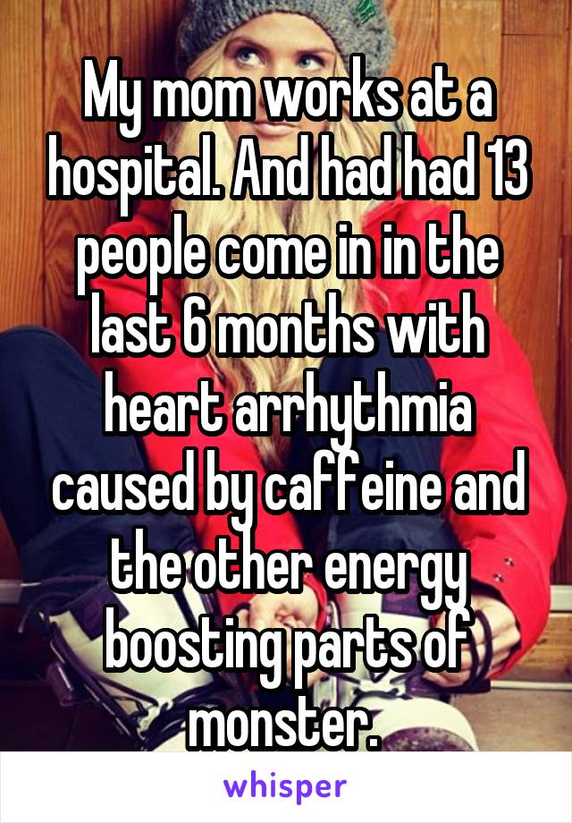 My mom works at a hospital. And had had 13 people come in in the last 6 months with heart arrhythmia caused by caffeine and the other energy boosting parts of monster. 