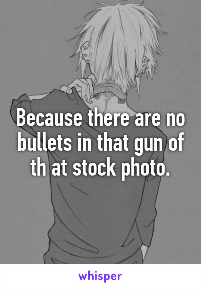 Because there are no bullets in that gun of th at stock photo.