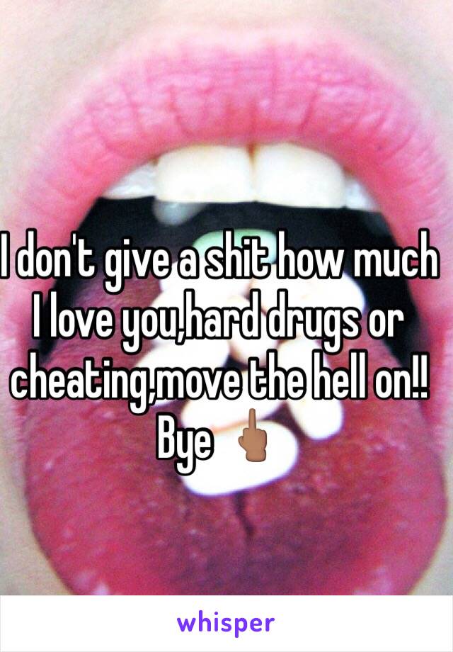 I don't give a shit how much I love you,hard drugs or cheating,move the hell on!! Bye 🖕🏽