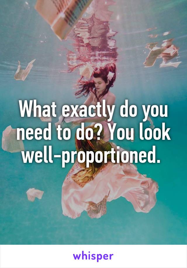 What exactly do you need to do? You look well-proportioned. 