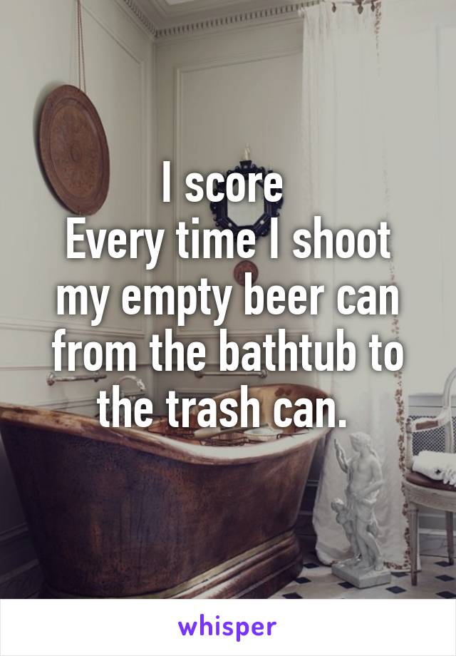 I score 
Every time I shoot my empty beer can from the bathtub to the trash can. 
