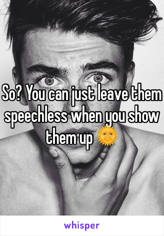 So? You can just leave them speechless when you show them up 🌞