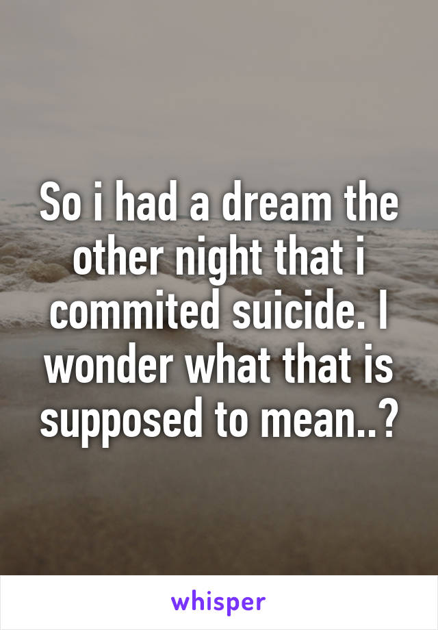 So i had a dream the other night that i commited suicide. I wonder what that is supposed to mean..?