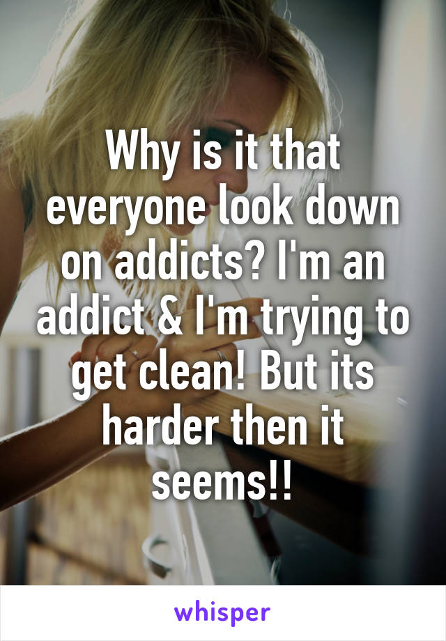 Why is it that everyone look down on addicts? I'm an addict & I'm trying to get clean! But its harder then it seems!!