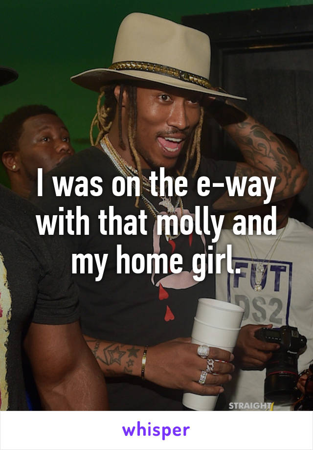 I was on the e-way with that molly and my home girl.