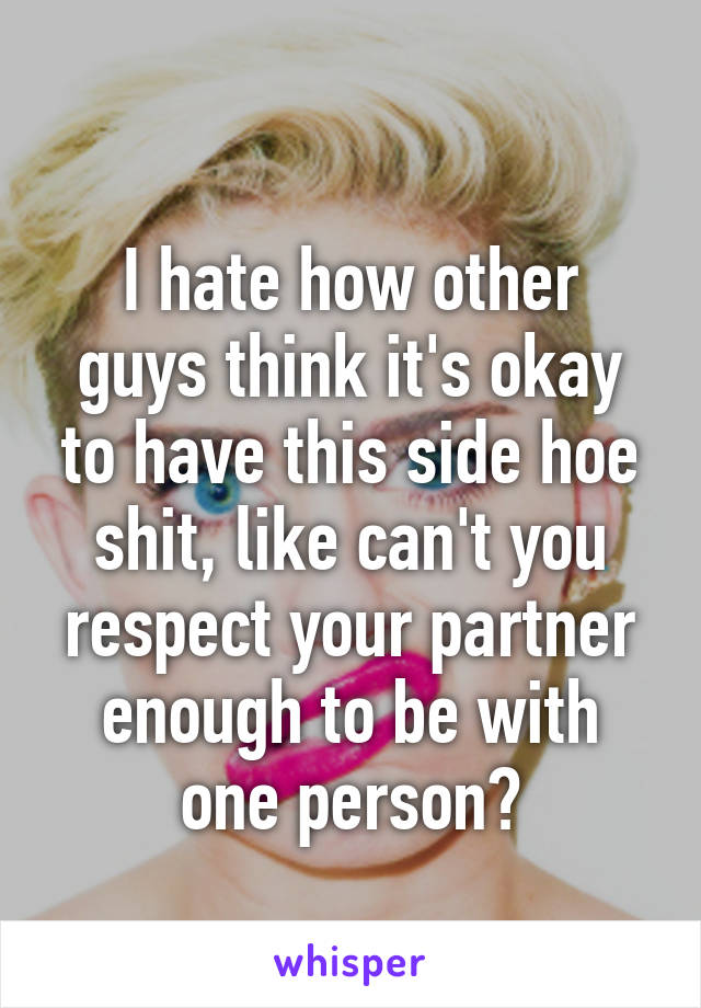 
I hate how other guys think it's okay to have this side hoe shit, like can't you respect your partner enough to be with one person?