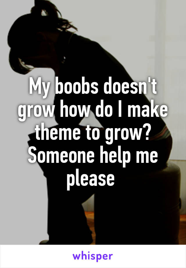 My boobs doesn't grow how do I make theme to grow? Someone help me please 