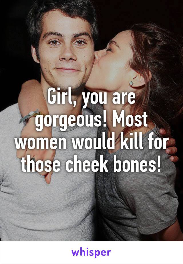 Girl, you are gorgeous! Most women would kill for those cheek bones!