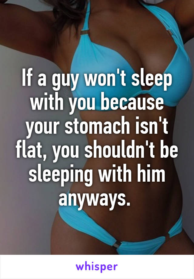 If a guy won't sleep with you because your stomach isn't flat, you shouldn't be sleeping with him anyways. 