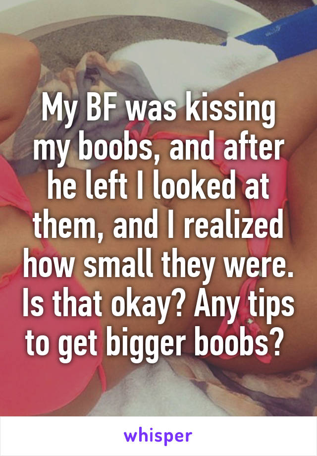 My BF was kissing my boobs, and after he left I looked at them, and I realized how small they were. Is that okay? Any tips to get bigger boobs? 