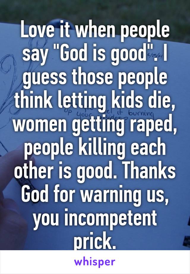 Love it when people say "God is good". I guess those people think letting kids die, women getting raped, people killing each other is good. Thanks God for warning us, you incompetent prick.