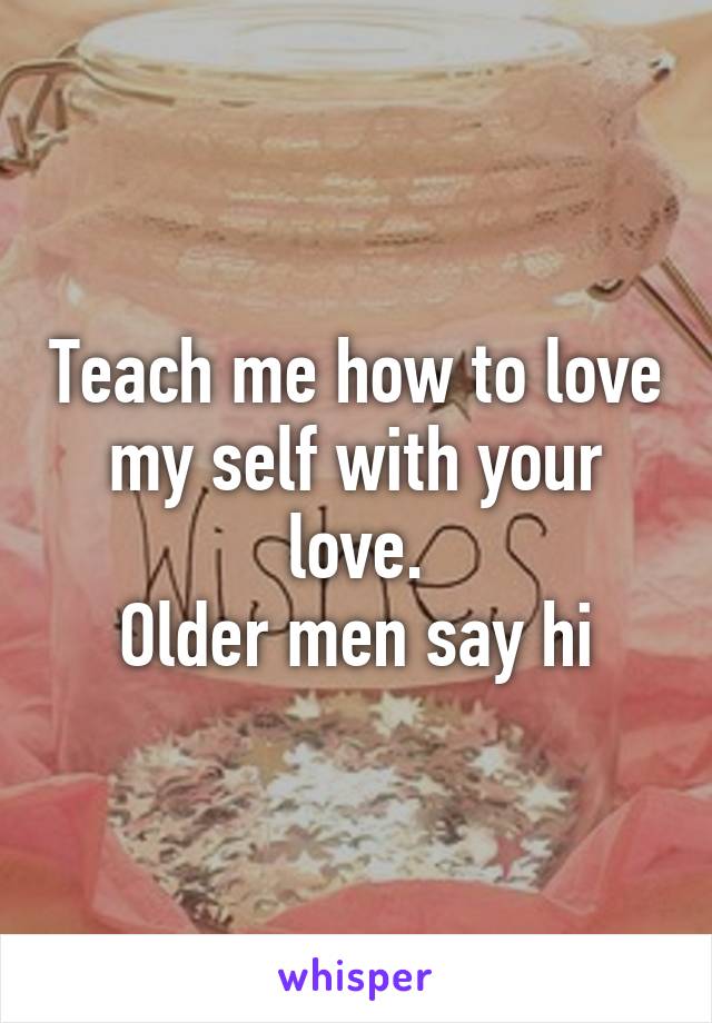 Teach me how to love my self with your love.
Older men say hi