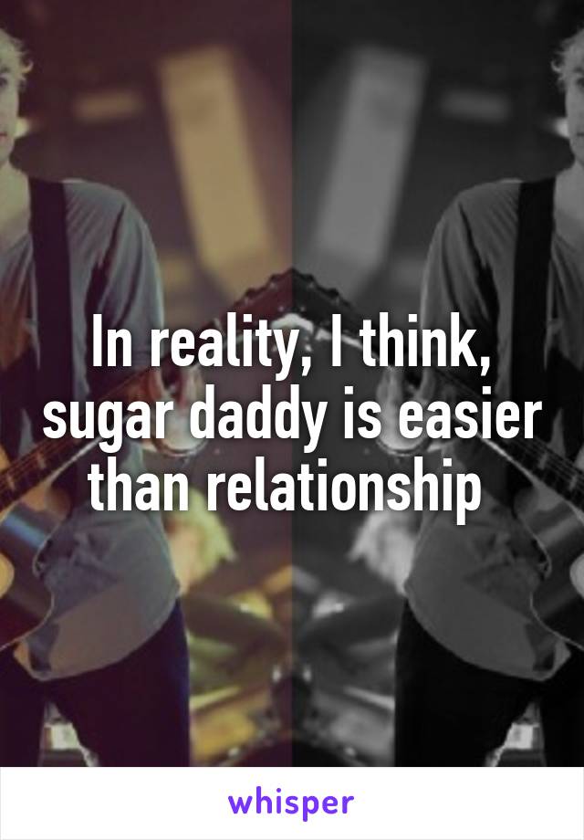 In reality, I think, sugar daddy is easier than relationship 