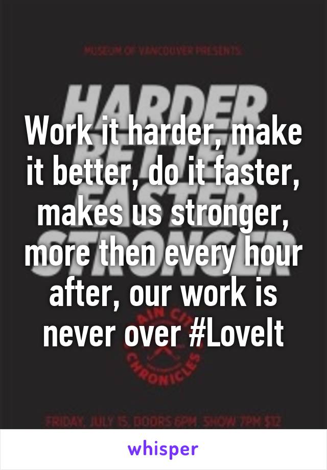 Work it harder, make it better, do it faster, makes us stronger, more then every hour after, our work is never over #LoveIt