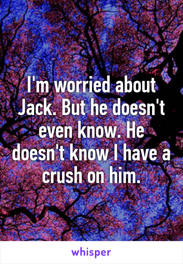 I'm worried about Jack. But he doesn't even know. He doesn't know I have a crush on him.