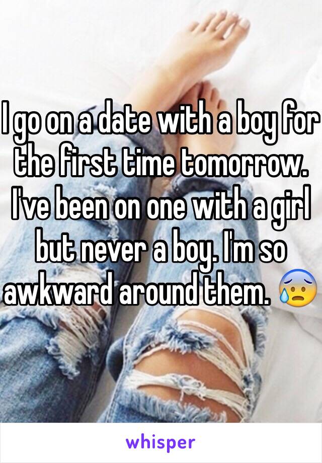 I go on a date with a boy for the first time tomorrow. I've been on one with a girl but never a boy. I'm so awkward around them. 😰