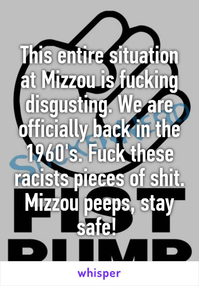 This entire situation at Mizzou is fucking disgusting. We are officially back in the 1960's. Fuck these racists pieces of shit. Mizzou peeps, stay safe! 