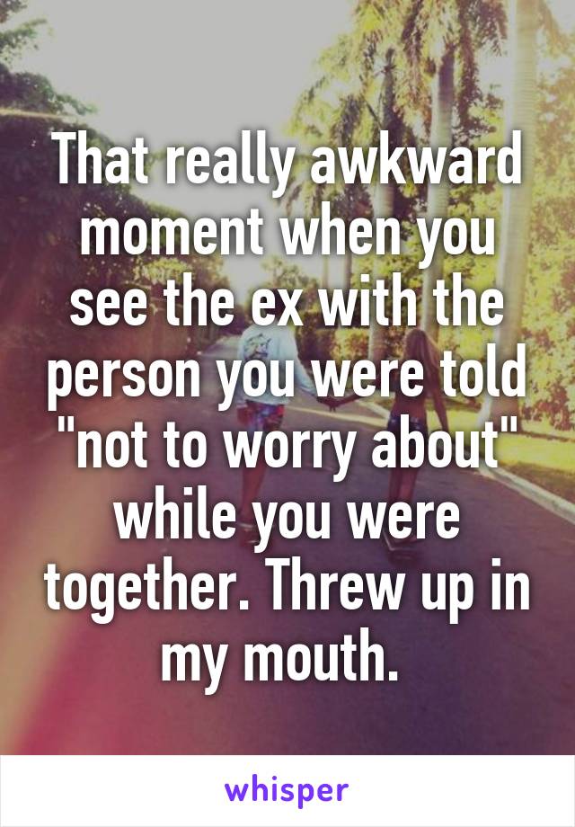 That really awkward moment when you see the ex with the person you were told "not to worry about" while you were together. Threw up in my mouth. 