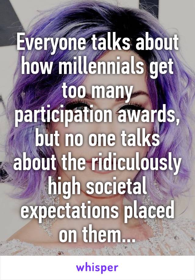 Everyone talks about how millennials get too many participation awards, but no one talks about the ridiculously high societal expectations placed on them...