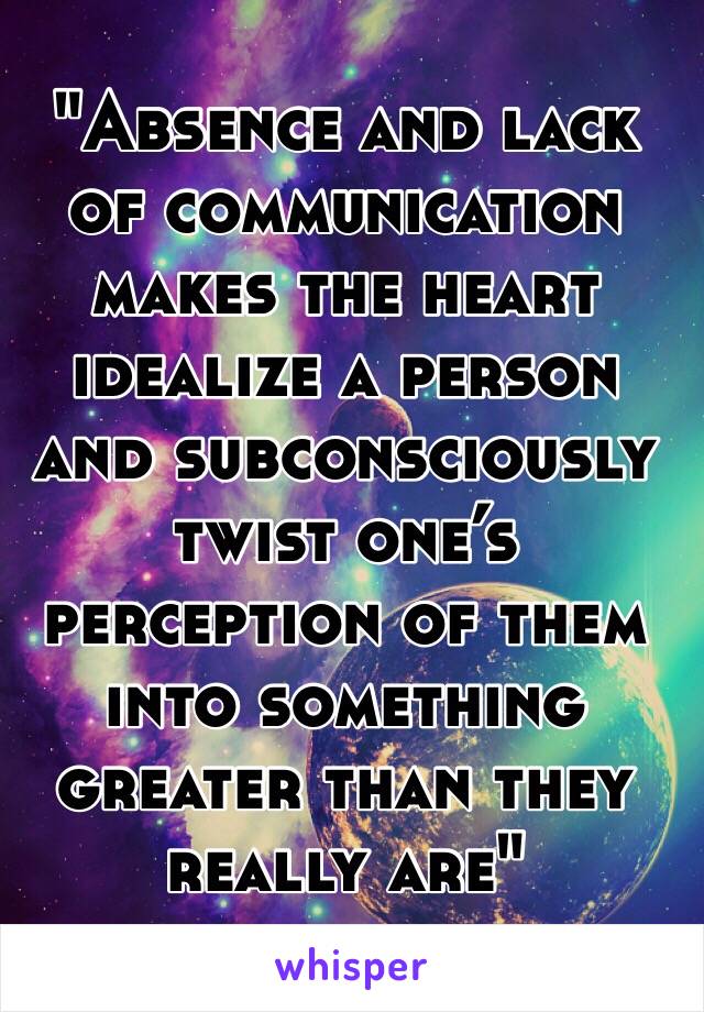 "Absence and lack of communication makes the heart idealize a person and subconsciously twist one’s perception of them into something greater than they really are"