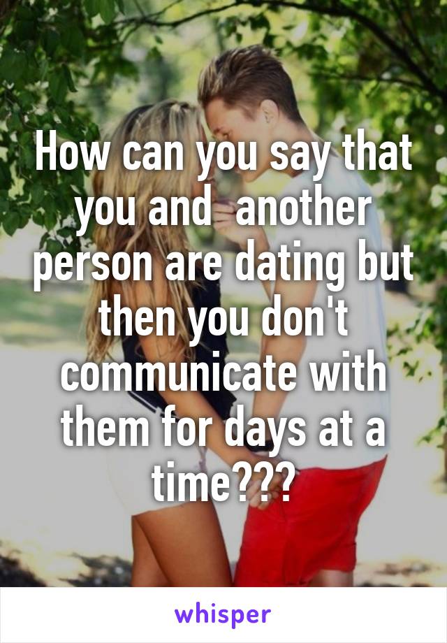 How can you say that you and  another person are dating but then you don't communicate with them for days at a time???