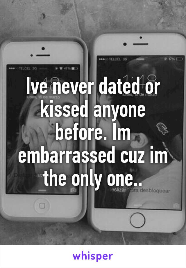 Ive never dated or kissed anyone before. Im embarrassed cuz im the only one..