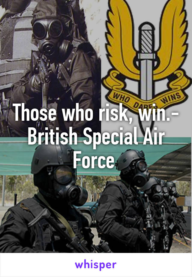 Those who risk, win.- British Special Air Force 