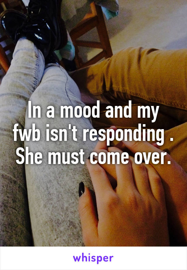 In a mood and my fwb isn't responding . She must come over.