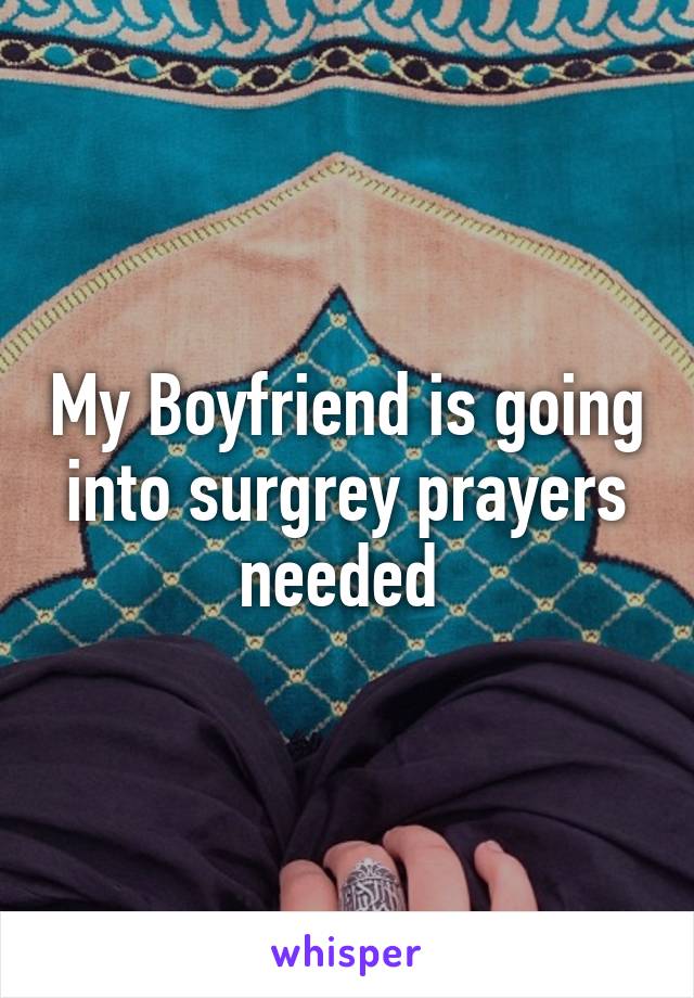 My Boyfriend is going into surgrey prayers needed 