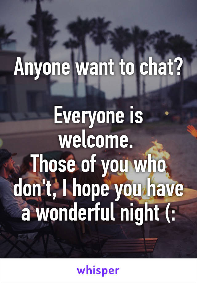 Anyone want to chat?

Everyone is welcome. 
Those of you who don't, I hope you have a wonderful night (: