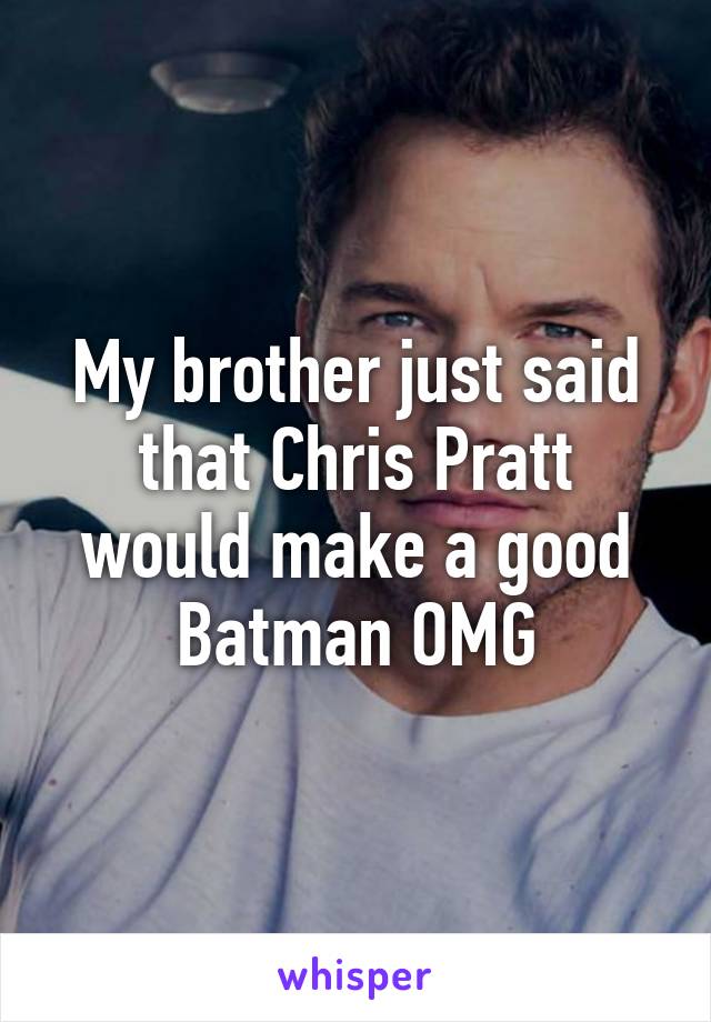 My brother just said that Chris Pratt would make a good Batman OMG