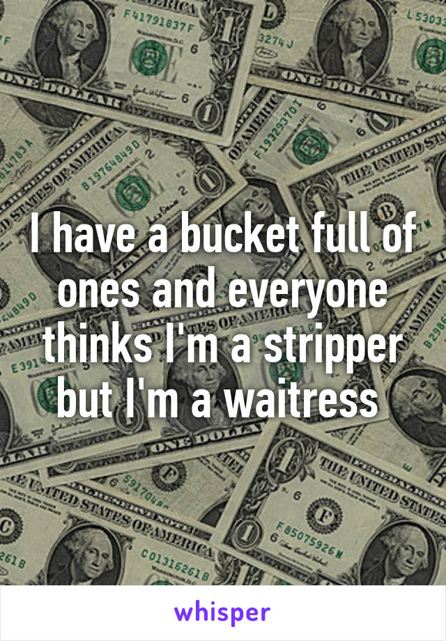 I have a bucket full of ones and everyone thinks I'm a stripper but I'm a waitress 