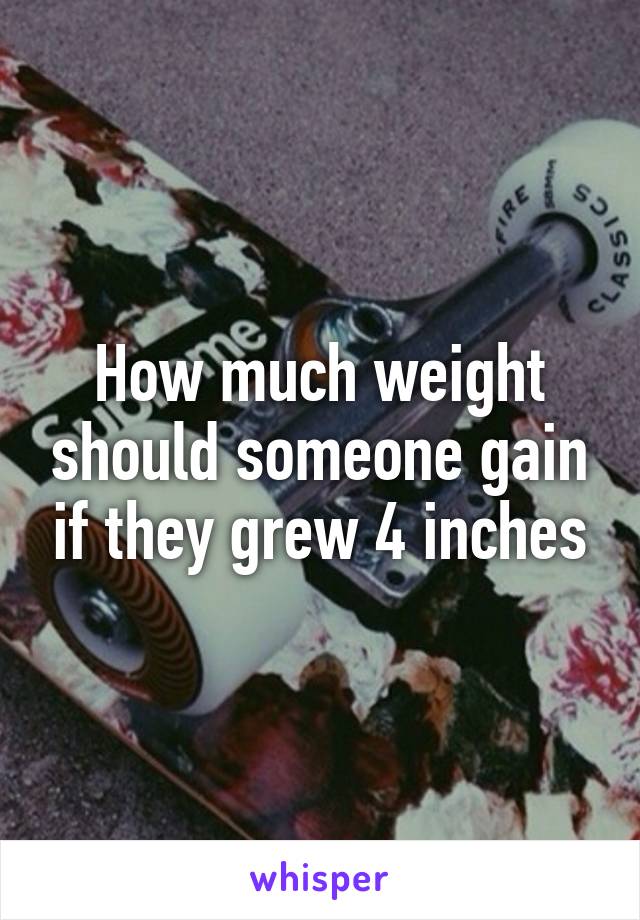 How much weight should someone gain if they grew 4 inches