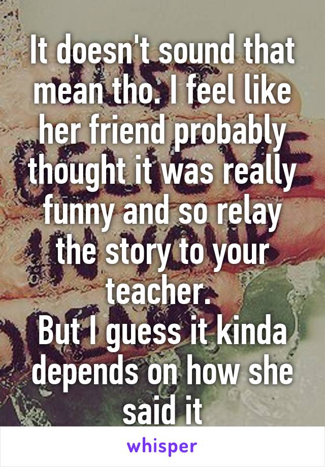 It doesn't sound that mean tho. I feel like her friend probably thought it was really funny and so relay the story to your teacher. 
But I guess it kinda depends on how she said it